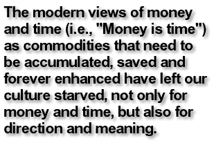 The modern views of money and time as commodities that need to be accumulated, saved and forever enhanced have left our culture starved, not only for money and time, but also for direction and meaning
