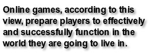 Online games, according to this view, prepare players to effectively and successfully function in the world they are going to live in.