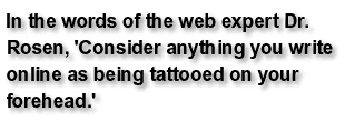 In the words of the web expert Dr. Rosen, 'Consider anything you write online as being tattooed on your forehead.'