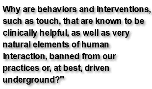 Why are behaviors and interventions, such as touch, that are known to be clinically helpful, as well as very natural elements of human interaction, banned from our practices or, at best, driven underground?