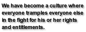 We have become a culture where everyone tramples everyone else in the fight for his or her rights and entitlements.