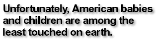 Unfortunately, American babies and children are among the least touched on earth.