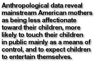 Anthropological data reveal mainstream American mothers as being less affectionate toward their children, more likely to touch their children in public mainly as a means of control, and to expect children to entertain themselves.