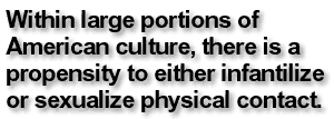 Within large portions of American culture, there is a propensity to either infantilize or sexualize physical contact.