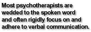 Most psychotherapists are wedded to the spoken word and often rigidly focus on and adhere to verbal communication.