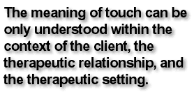 The meaning of touch can be only understood within the context of the client, the therapeutic relationship, and the therapeutic setting.