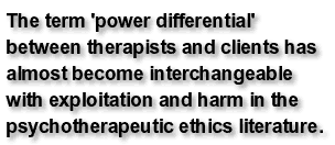  The term 'power differential' between therapists and clients has almost become interchangeable with exploitation and harm in the psychotherapeutic ethics literature.