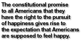 The constitutional promise to all Americans that they have the right to the pursuit of happiness gives rise to the expectation that Americans are supposed to feel happy.